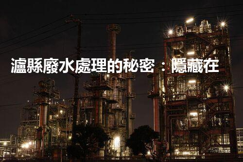 瀘縣廢水處理的秘密：隱藏在工業(yè)之下的生態(tài)革命？